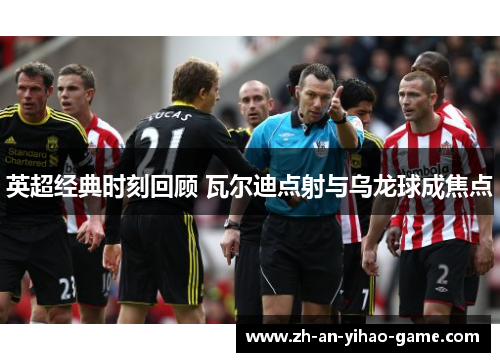 英超经典时刻回顾 瓦尔迪点射与乌龙球成焦点 英超经典时刻回顾 瓦尔迪点射与乌龙球成焦点