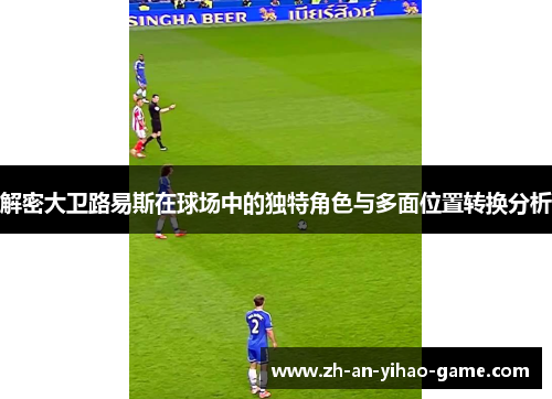 解密大卫路易斯在球场中的独特角色与多面位置转换分析