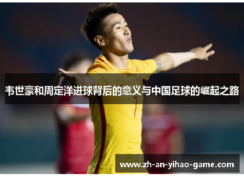 韦世豪和周定洋进球背后的意义与中国足球的崛起之路