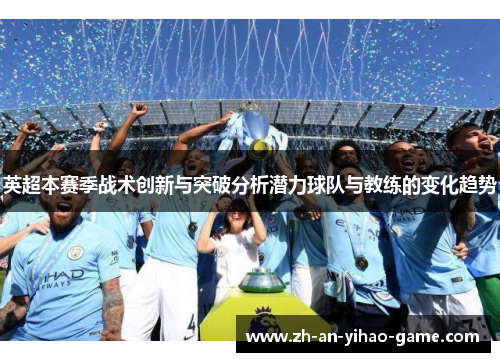 英超本赛季战术创新与突破分析潜力球队与教练的变化趋势