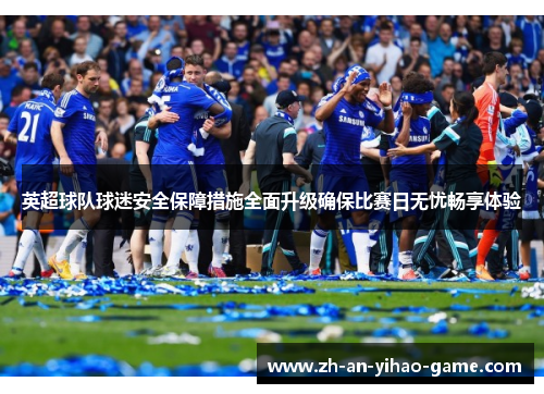 英超球队球迷安全保障措施全面升级确保比赛日无忧畅享体验