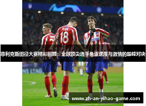 菲利克斯田径大赛精彩回顾：全球顶尖选手角逐速度与激情的巅峰对决