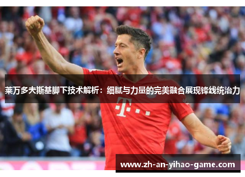 莱万多夫斯基脚下技术解析：细腻与力量的完美融合展现锋线统治力