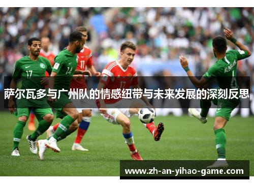 萨尔瓦多与广州队的情感纽带与未来发展的深刻反思