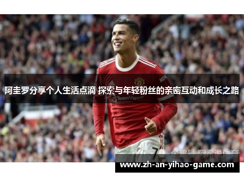 阿圭罗分享个人生活点滴 探索与年轻粉丝的亲密互动和成长之路